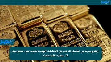 ارتفاع جديد في أسعار الذهب في الإمارات اليوم.. تعرف على سعر عيار 21 بنهاية التعاملات